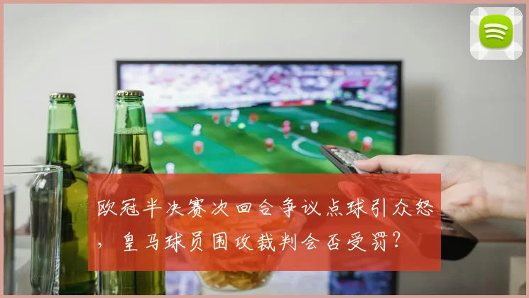 欧冠半决赛次回合争议点球引众怒，皇马球员围攻裁判会否受罚？