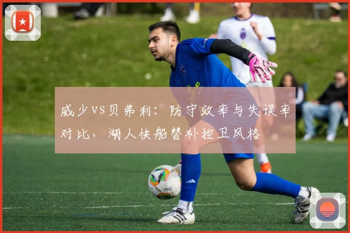 威少vs贝弗利：防守效率与失误率对比，湖人快船替补控卫风格