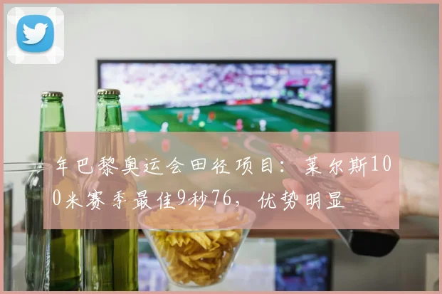 年巴黎奥运会田径项目：莱尔斯100米赛季最佳9秒76，优势明显