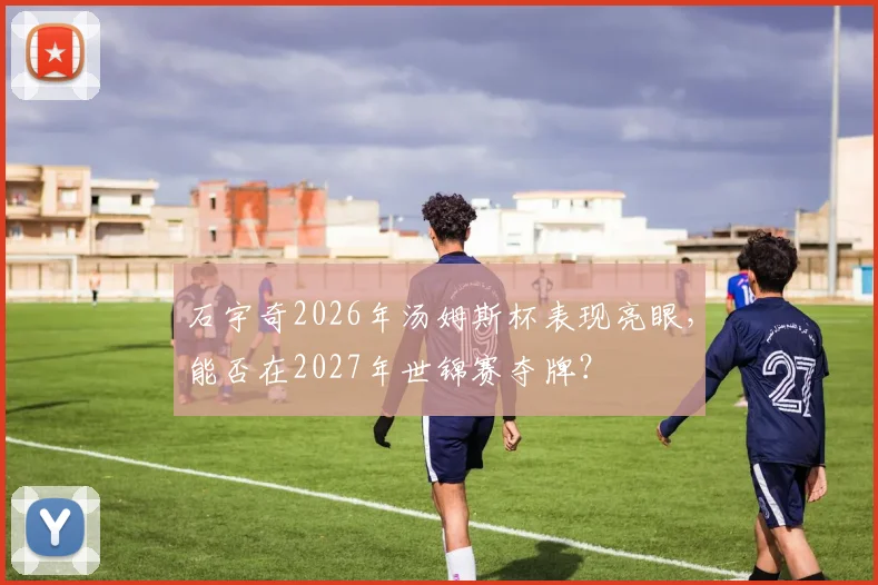 石宇奇2026年汤姆斯杯表现亮眼，能否在2027年世锦赛夺牌？