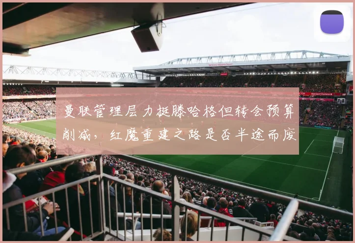 曼联管理层力挺滕哈格但转会预算削减，红魔重建之路是否半途而废？