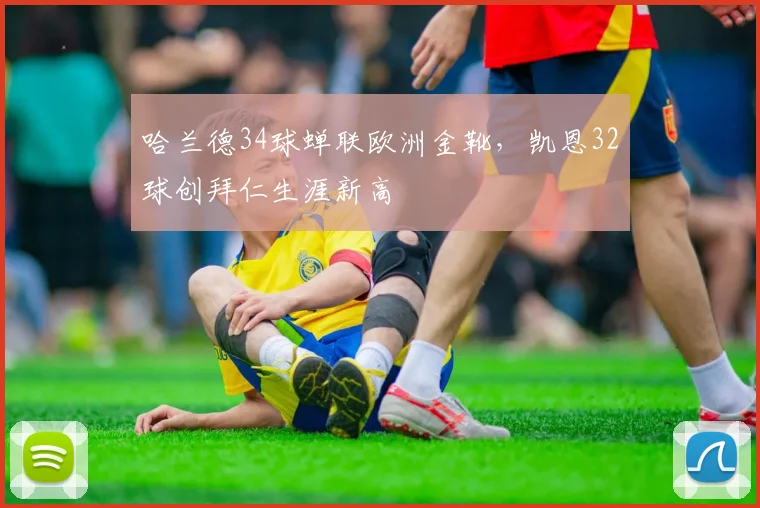 哈兰德34球蝉联欧洲金靴，凯恩32球创拜仁生涯新高