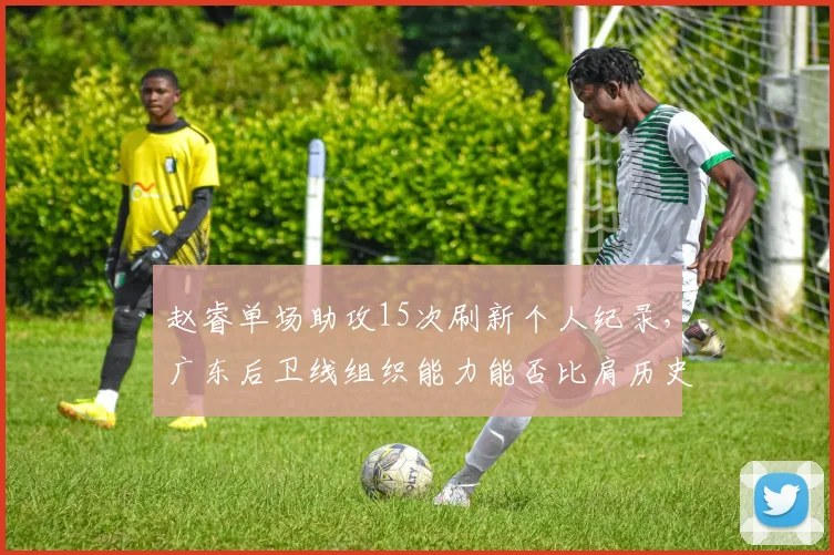 赵睿单场助攻15次刷新个人纪录，广东后卫线组织能力能否比肩历史级？