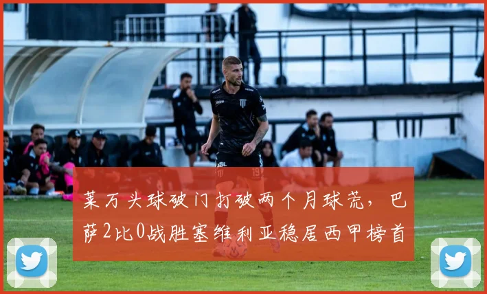 莱万头球破门打破两个月球荒，巴萨2比0战胜塞维利亚稳居西甲榜首