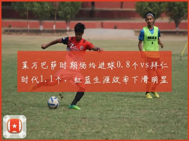 莱万巴萨时期场均进球0.8个vs拜仁时代1.1个，红蓝生涯效率下滑明显