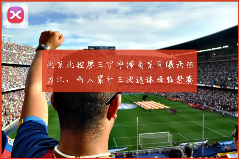 北京北控廖三宁冲撞南京同曦西热力江，两人累计三次违体面临禁赛处罚