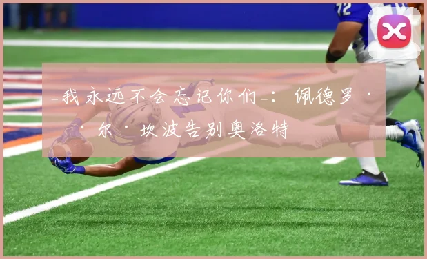 _我永远不会忘记你们_：佩德罗·德尔·坎波告别奥洛特