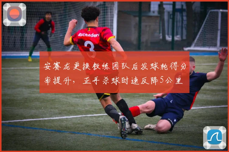 安赛龙更换教练团队后发球轮得分率提升，正手杀球时速反降5公里