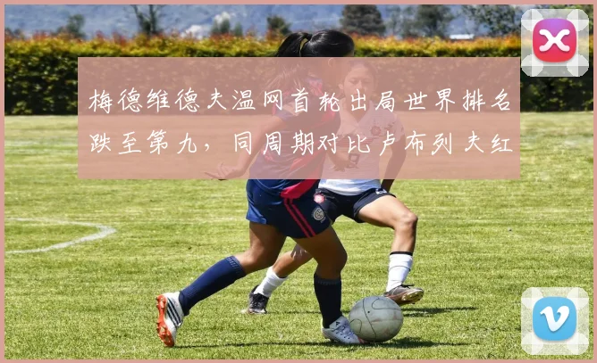 梅德维德夫温网首轮出局世界排名跌至第九，同周期对比卢布列夫红土硬地均衡涨分反超