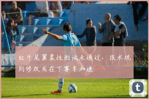 红牛尾翼柔性测试未通过，技术规则修改或在下赛季加速