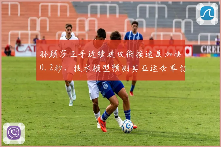 孙颖莎正手连续进攻衔接速度加快0.2秒，技术模型预测其亚运会单打夺冠概率超七成