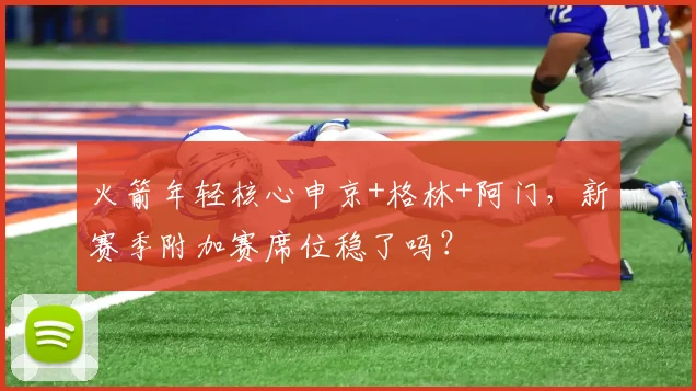 火箭年轻核心申京+格林+阿门，新赛季附加赛席位稳了吗？
