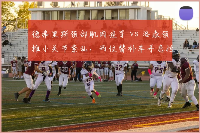 德弗里斯颈部肌肉痉挛 vs 洛森颈椎小关节紊乱，两位替补车手急性伤病处理方式对比
